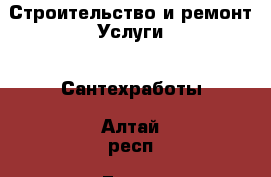 Строительство и ремонт Услуги - Сантехработы. Алтай респ.,Горно-Алтайск г.